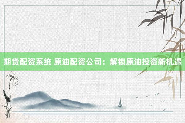 期货配资系统 原油配资公司：解锁原油投资新机遇