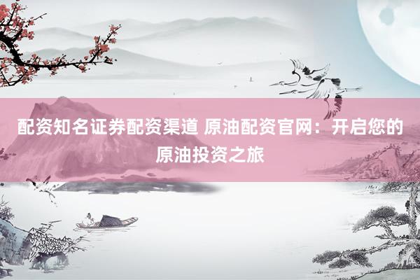 配资知名证券配资渠道 原油配资官网：开启您的原油投资之旅