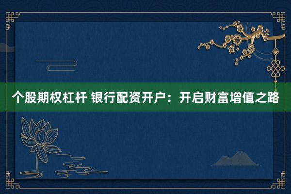 个股期权杠杆 银行配资开户：开启财富增值之路