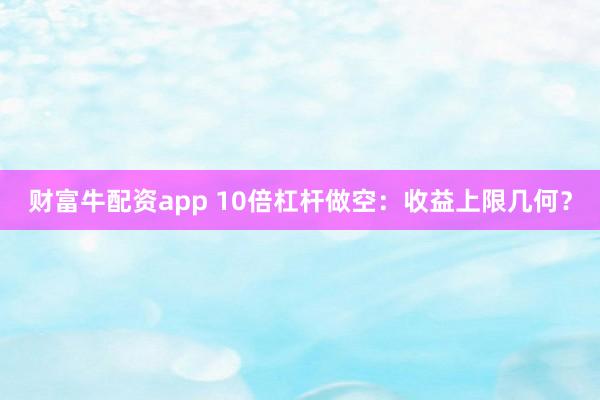财富牛配资app 10倍杠杆做空：收益上限几何？