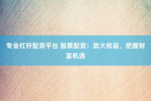 专业杠杆配资平台 股票配资：放大收益，把握财富机遇