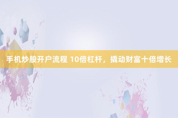 手机炒股开户流程 10倍杠杆，撬动财富十倍增长