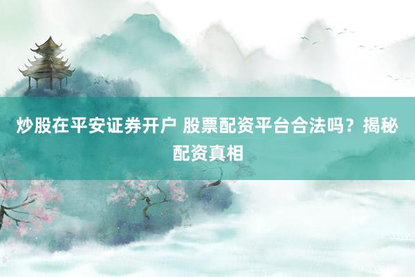 炒股在平安证券开户 股票配资平台合法吗？揭秘配资真相