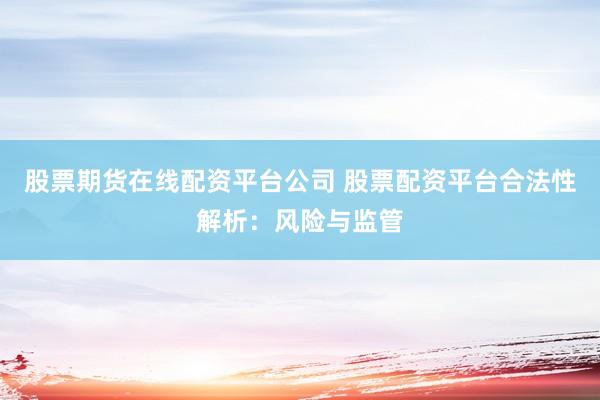 股票期货在线配资平台公司 股票配资平台合法性解析：风险与监管