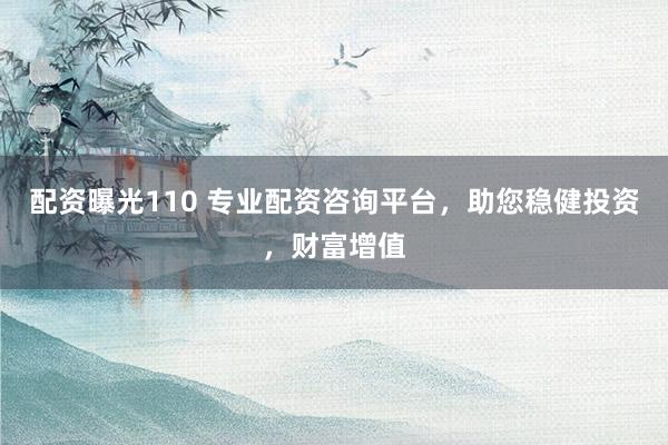 配资曝光110 专业配资咨询平台，助您稳健投资，财富增值