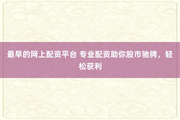 最早的网上配资平台 专业配资助你股市驰骋，轻松获利