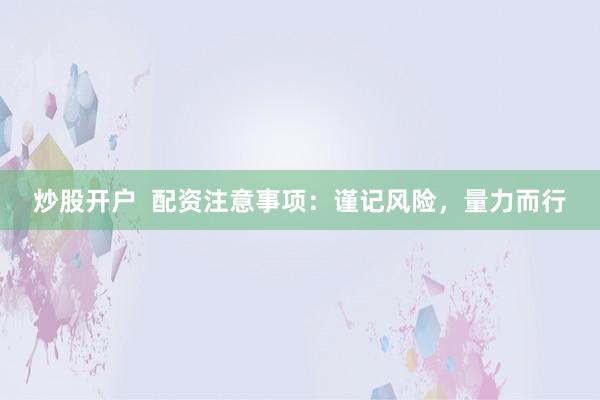 炒股开户  配资注意事项：谨记风险，量力而行
