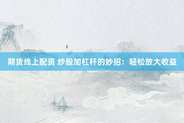 期货线上配资 炒股加杠杆的妙招：轻松放大收益