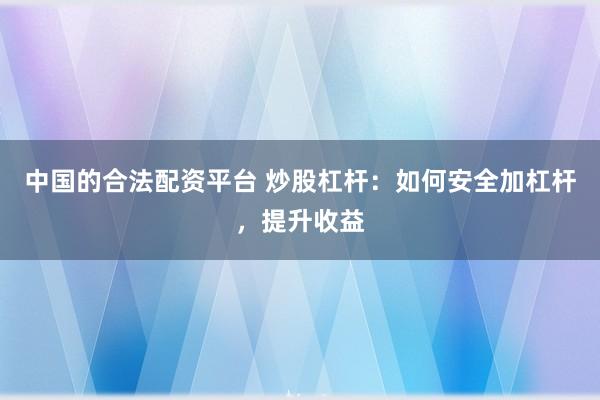 中国的合法配资平台 炒股杠杆：如何安全加杠杆，提升收益