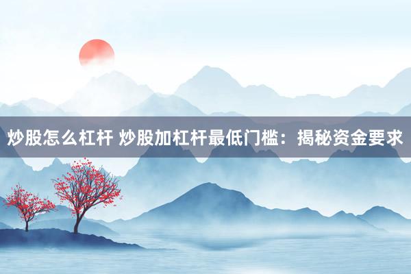 炒股怎么杠杆 炒股加杠杆最低门槛：揭秘资金要求