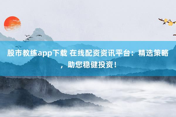股市教练app下载 在线配资资讯平台：精选策略，助您稳健投资！