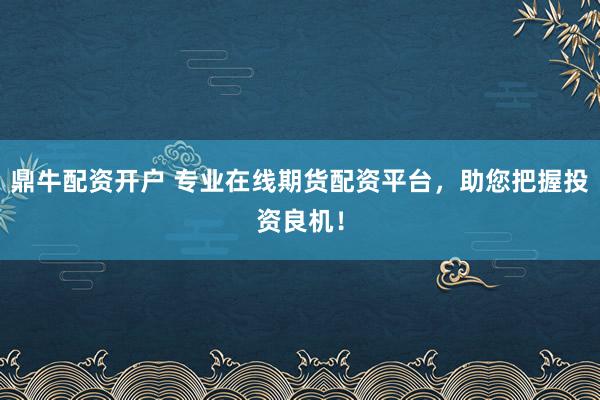 鼎牛配资开户 专业在线期货配资平台，助您把握投资良机！
