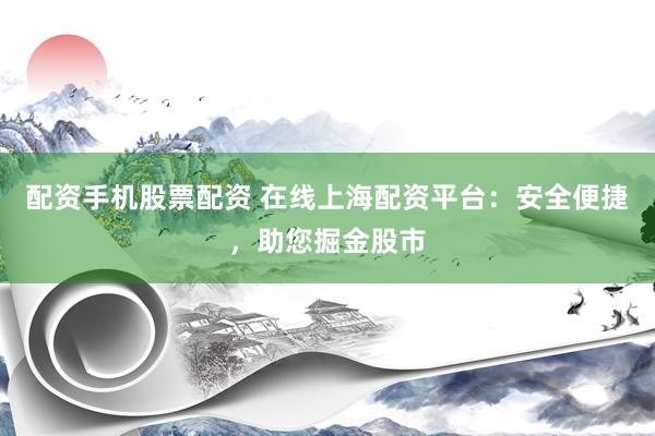 配资手机股票配资 在线上海配资平台：安全便捷，助您掘金股市