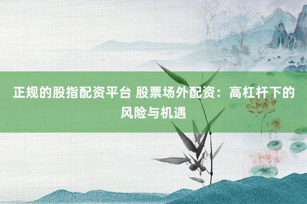 正规的股指配资平台 股票场外配资：高杠杆下的风险与机遇