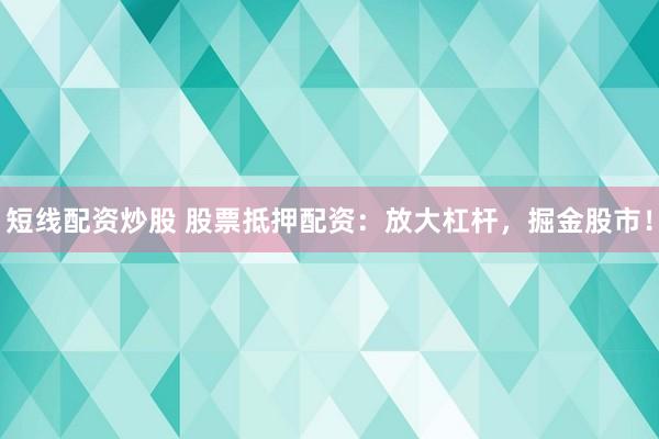 短线配资炒股 股票抵押配资：放大杠杆，掘金股市！