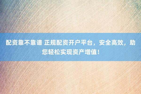 配资靠不靠谱 正规配资开户平台，安全高效，助您轻松实现资产增值！