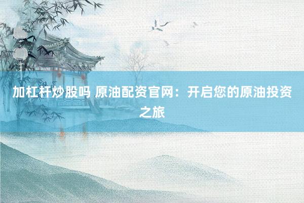 加杠杆炒股吗 原油配资官网：开启您的原油投资之旅