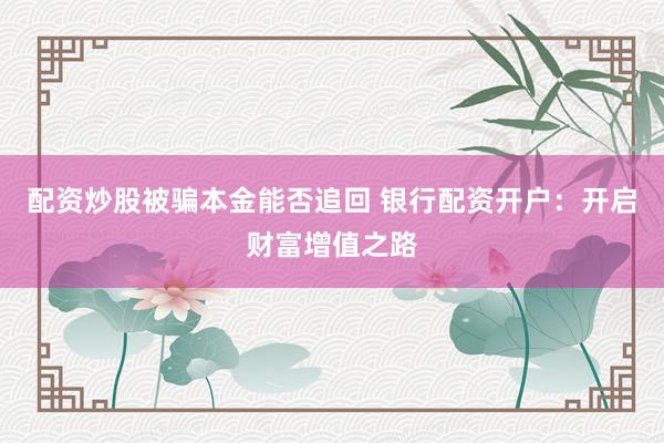 配资炒股被骗本金能否追回 银行配资开户：开启财富增值之路