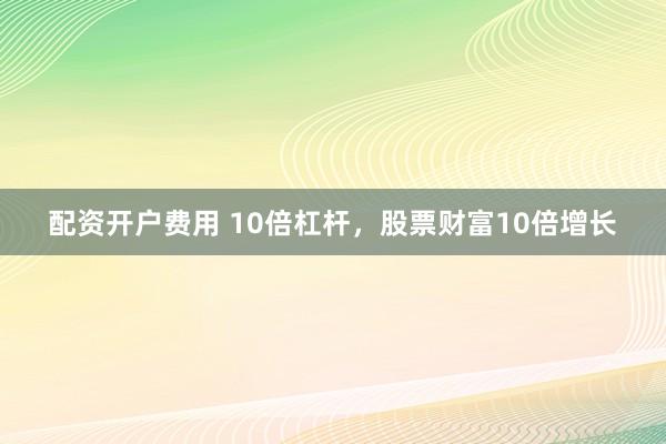 配资开户费用 10倍杠杆，股票财富10倍增长