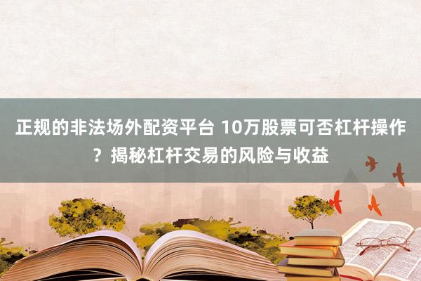 正规的非法场外配资平台 10万股票可否杠杆操作？揭秘杠杆交易的风险与收益