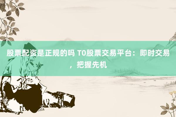 股票配资是正规的吗 T0股票交易平台：即时交易，把握先机