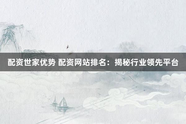 配资世家优势 配资网站排名：揭秘行业领先平台
