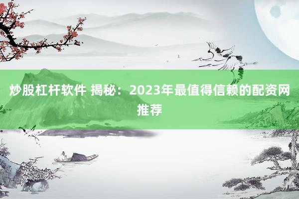 炒股杠杆软件 揭秘：2023年最值得信赖的配资网推荐