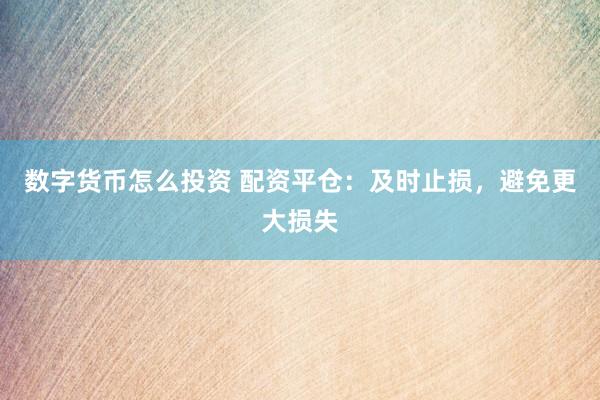 数字货币怎么投资 配资平仓：及时止损，避免更大损失