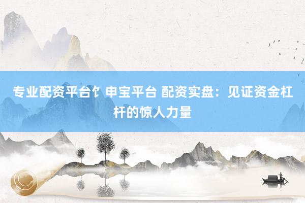 专业配资平台饣申宝平台 配资实盘：见证资金杠杆的惊人力量