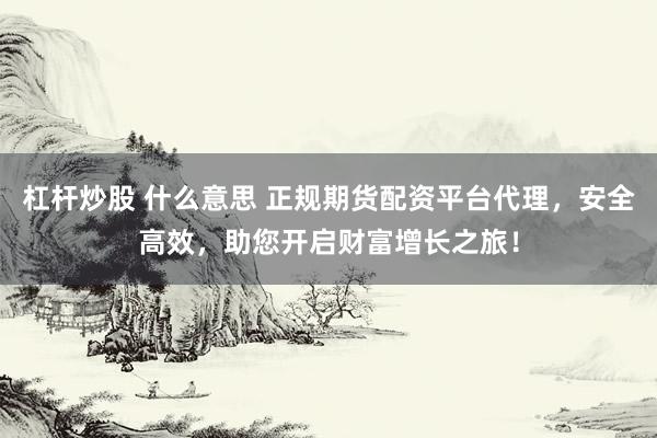 杠杆炒股 什么意思 正规期货配资平台代理，安全高效，助您开启财富增长之旅！