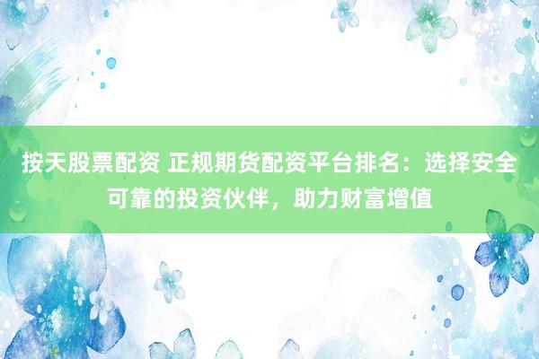 按天股票配资 正规期货配资平台排名：选择安全可靠的投资伙伴，助力财富增值