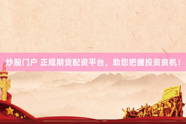 炒股门户 正规期货配资平台，助您把握投资良机！