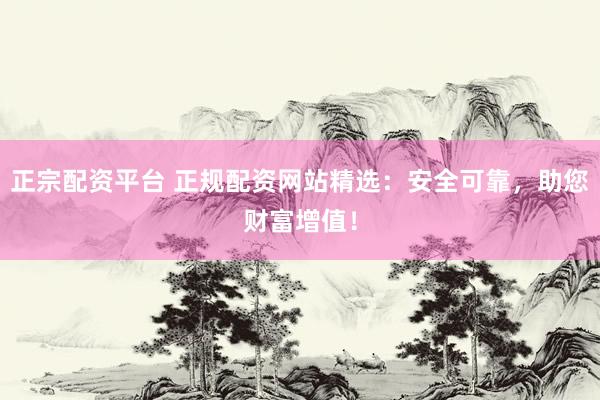 正宗配资平台 正规配资网站精选：安全可靠，助您财富增值！