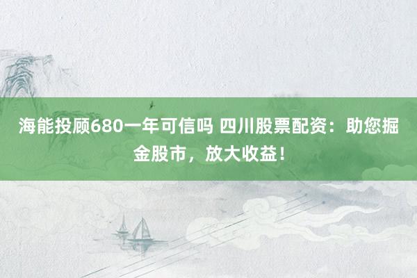 海能投顾680一年可信吗 四川股票配资：助您掘金股市，放大收益！