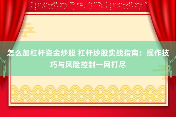 怎么加杠杆资金炒股 杠杆炒股实战指南：操作技巧与风险控制一网打尽
