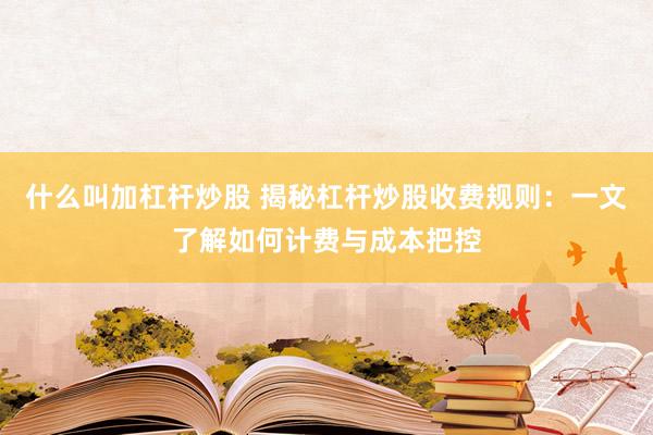 什么叫加杠杆炒股 揭秘杠杆炒股收费规则：一文了解如何计费与成本把控