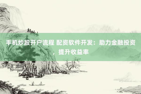 手机炒股开户流程 配资软件开发：助力金融投资，提升收益率