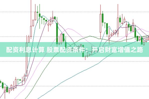 配资利息计算 股票配资条件：开启财富增值之路