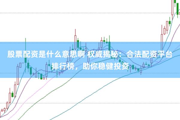 股票配资是什么意思啊 权威揭秘：合法配资平台排行榜，助你稳健投资