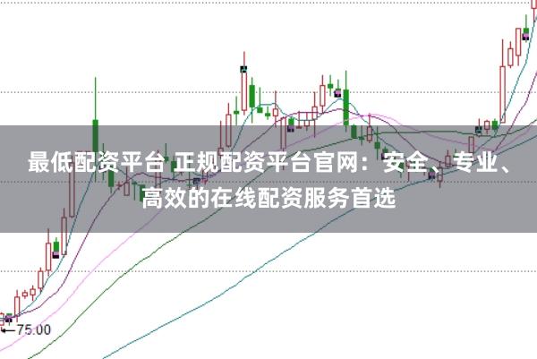 最低配资平台 正规配资平台官网：安全、专业、高效的在线配资服务首选