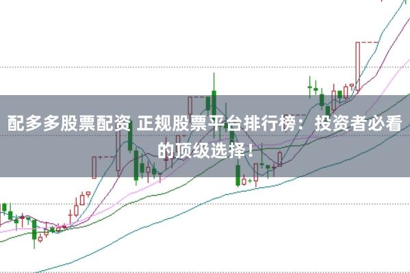 配多多股票配资 正规股票平台排行榜：投资者必看的顶级选择！