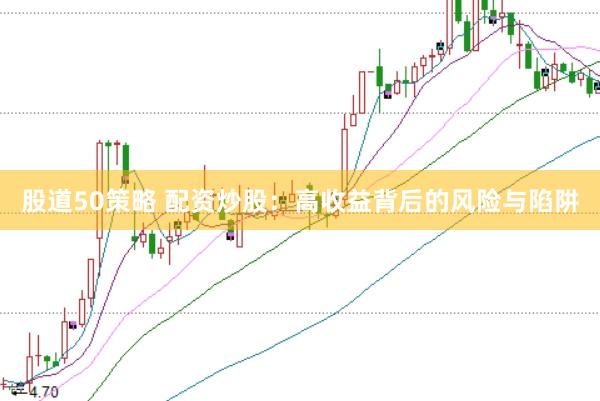 股道50策略 配资炒股：高收益背后的风险与陷阱