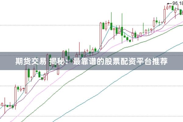 期货交易 揭秘：最靠谱的股票配资平台推荐