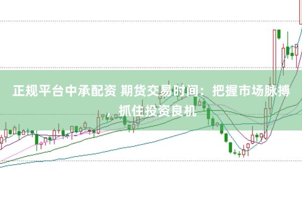 正规平台中承配资 期货交易时间：把握市场脉搏，抓住投资良机