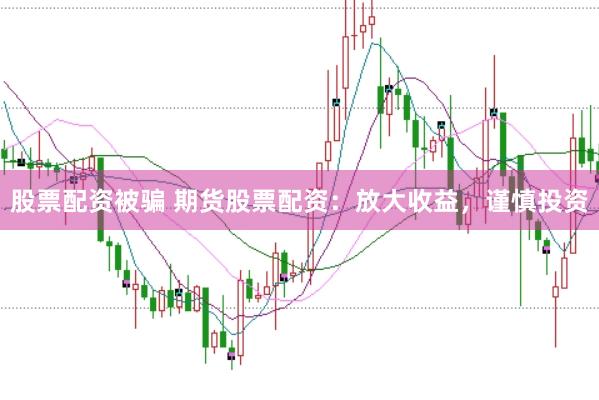 股票配资被骗 期货股票配资：放大收益，谨慎投资