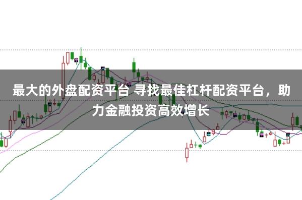 最大的外盘配资平台 寻找最佳杠杆配资平台，助力金融投资高效增长