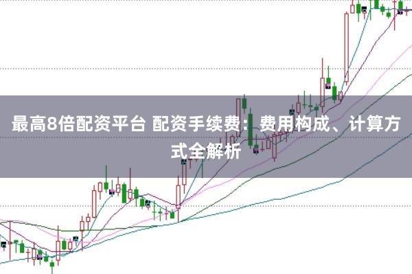 最高8倍配资平台 配资手续费：费用构成、计算方式全解析