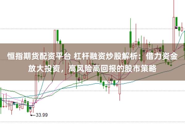 恒指期货配资平台 杠杆融资炒股解析：借力资金放大投资，高风险高回报的股市策略
