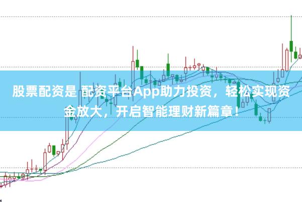 股票配资是 配资平台App助力投资，轻松实现资金放大，开启智能理财新篇章！