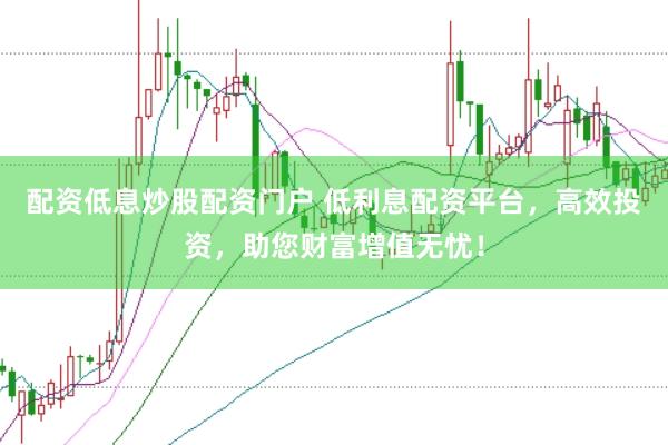 配资低息炒股配资门户 低利息配资平台，高效投资，助您财富增值无忧！